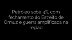 ​Petróleo sobe 4%, com fechamento do Estreito de Ormuz e guerra amplificada na região 